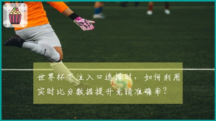 世界杯下注入口选择时，如何利用实时比分数据提升竞猜准确率？