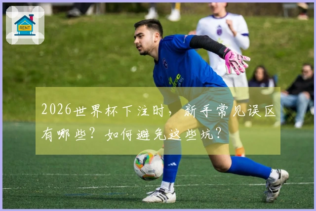 2026世界杯下注时，新手常见误区有哪些？如何避免这些坑？