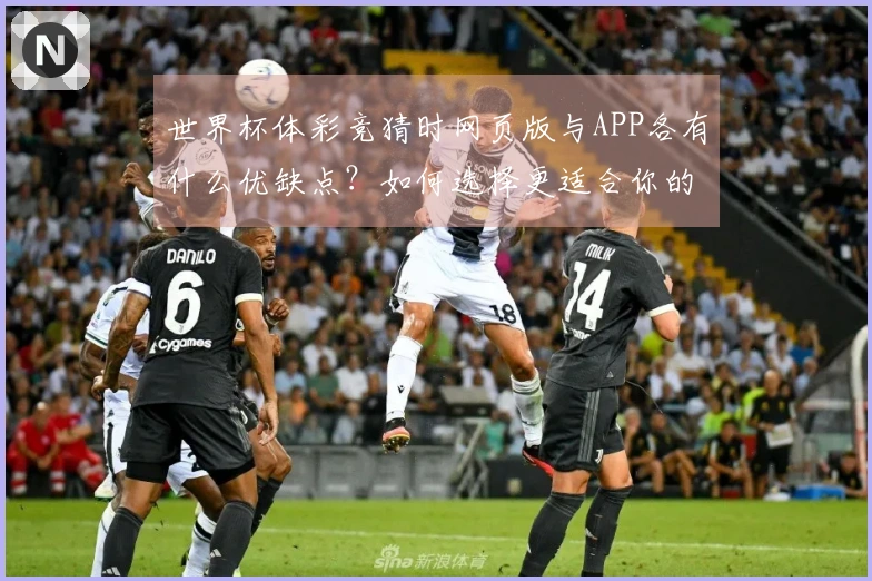 世界杯体彩竞猜时网页版与APP各有什么优缺点？如何选择更适合你的方式？