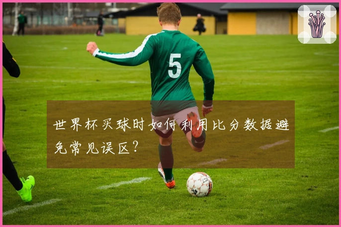 世界杯买球时如何利用比分数据避免常见误区？