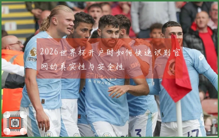 2026世界杯开户时如何快速识别官网的真实性与安全性