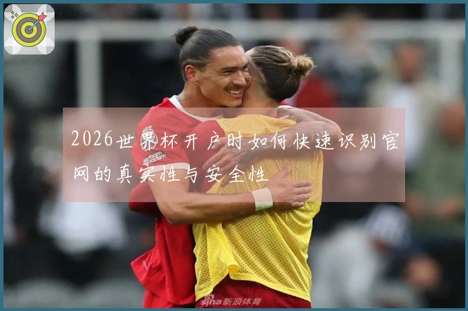 2026世界杯开户时如何快速识别官网的真实性与安全性