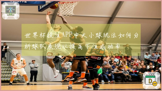 世界杯投注APP中大小球玩法如何分析球队表现以提高下注成功率